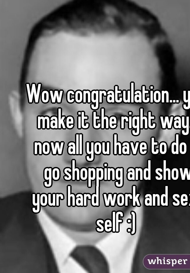 Wow congratulation... you make it the right way... now all you have to do is go shopping and show your hard work and sexy self :) 
