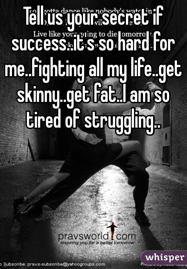 Tell us your secret if success..it's so hard for me..fighting all my life..get skinny..get fat..I am so tired of struggling..