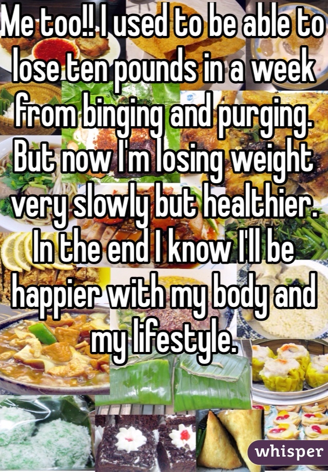 Me too!! I used to be able to lose ten pounds in a week from binging and purging. But now I'm losing weight very slowly but healthier. In the end I know I'll be happier with my body and my lifestyle. 