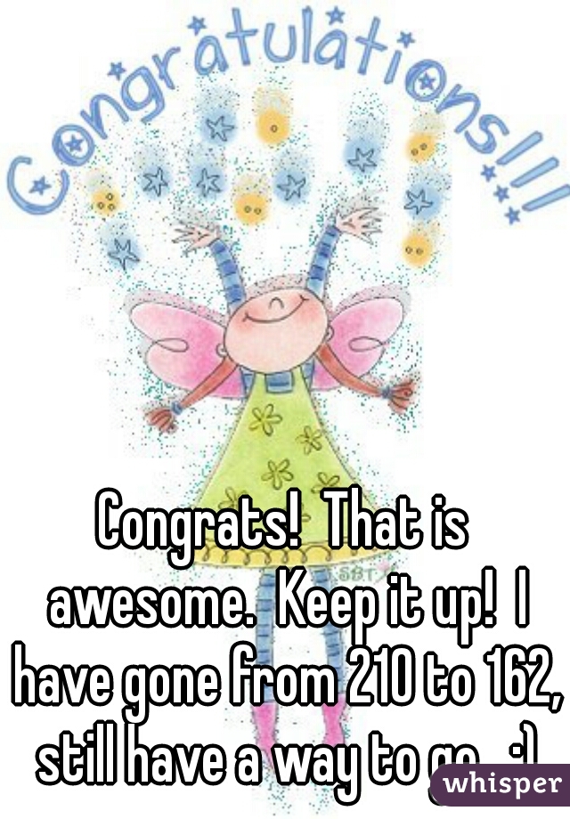 Congrats!  That is awesome.  Keep it up!  I have gone from 210 to 162, still have a way to go.  :)