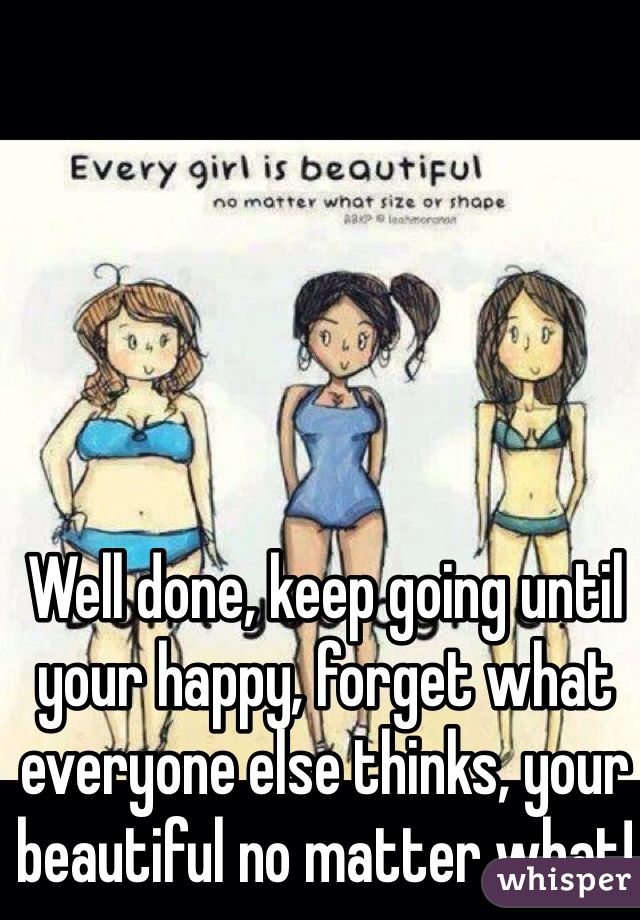 Well done, keep going until your happy, forget what everyone else thinks, your beautiful no matter what! 