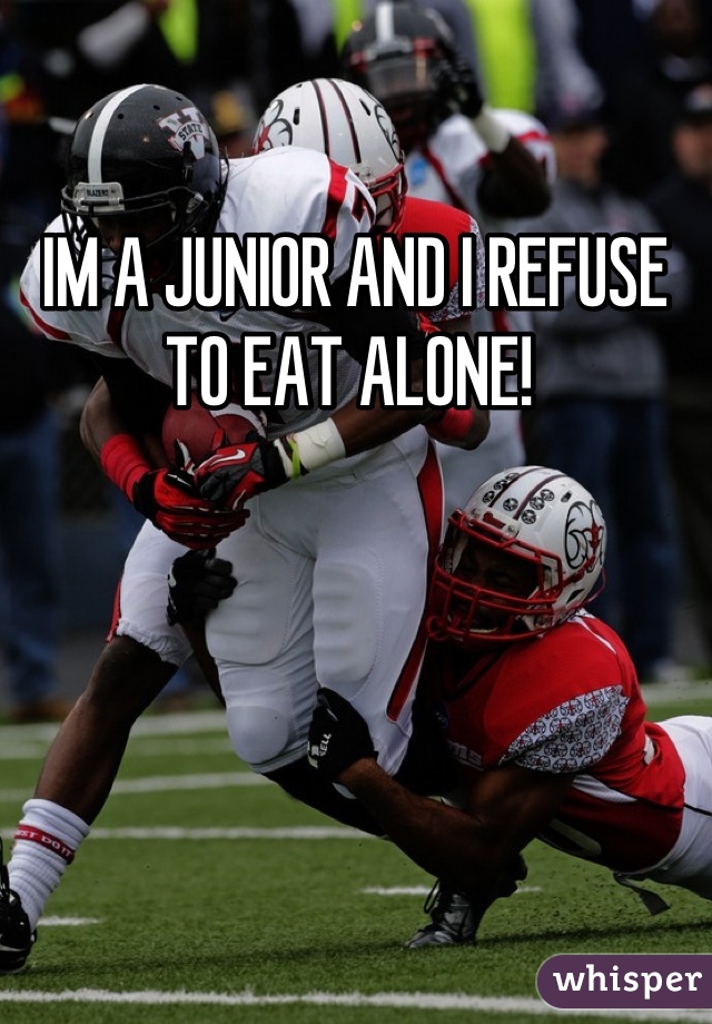 IM A JUNIOR AND I REFUSE TO EAT ALONE! 