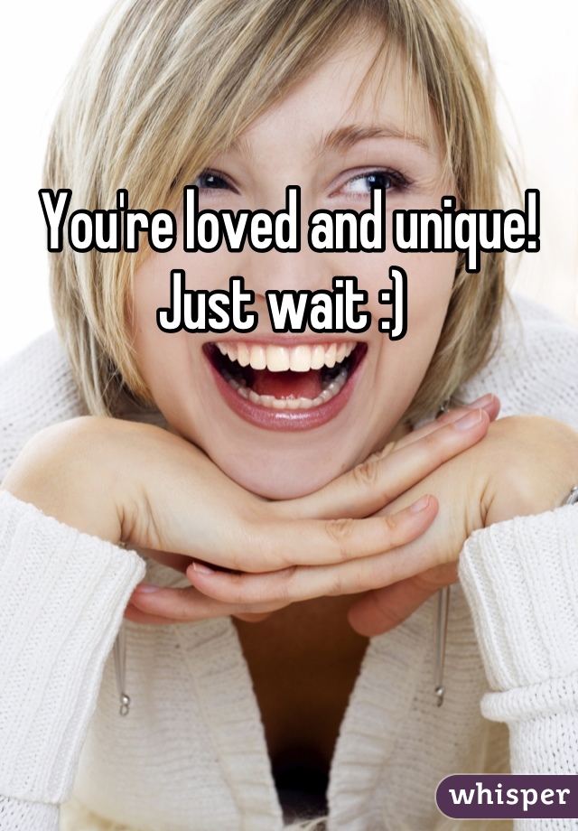 You're loved and unique! Just wait :) 