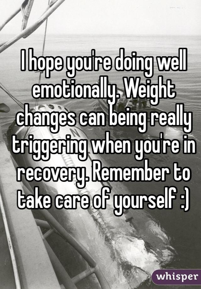 I hope you're doing well emotionally. Weight changes can being really triggering when you're in recovery. Remember to take care of yourself :)