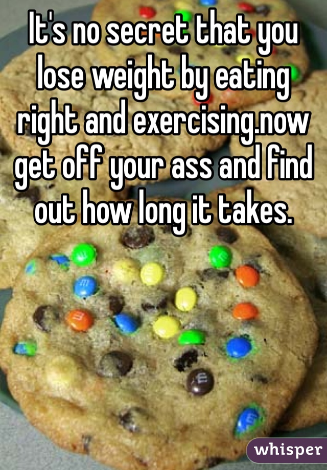 It's no secret that you lose weight by eating right and exercising.now get off your ass and find out how long it takes.