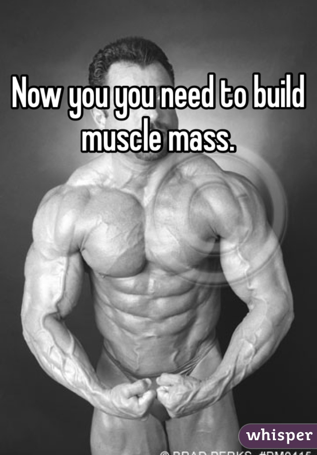 Now you you need to build muscle mass.