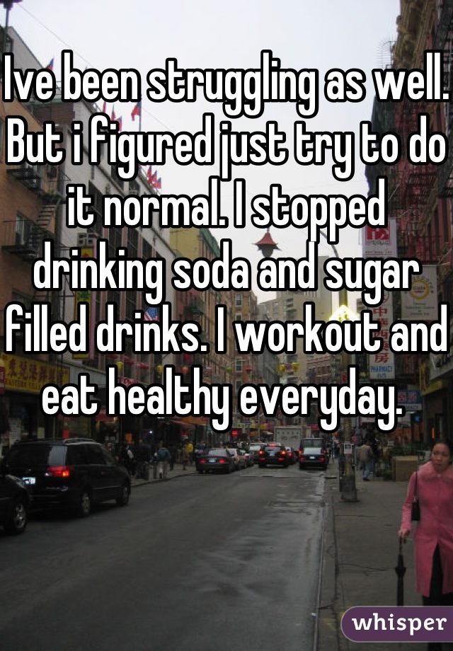 Ive been struggling as well. But i figured just try to do it normal. I stopped drinking soda and sugar filled drinks. I workout and eat healthy everyday. 