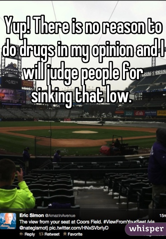 Yup! There is no reason to do drugs in my opinion and I will judge people for sinking that low. 