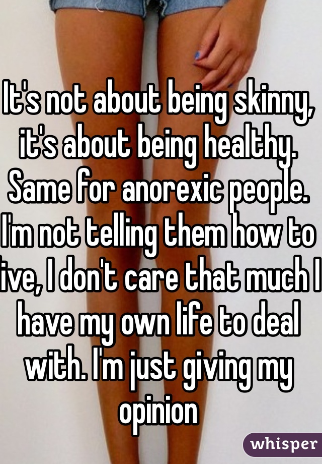 It's not about being skinny, it's about being healthy. Same for anorexic people. I'm not telling them how to live, I don't care that much I have my own life to deal with. I'm just giving my opinion 