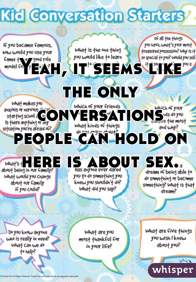 Yeah, it seems like the only conversations people can hold on here is about sex. 