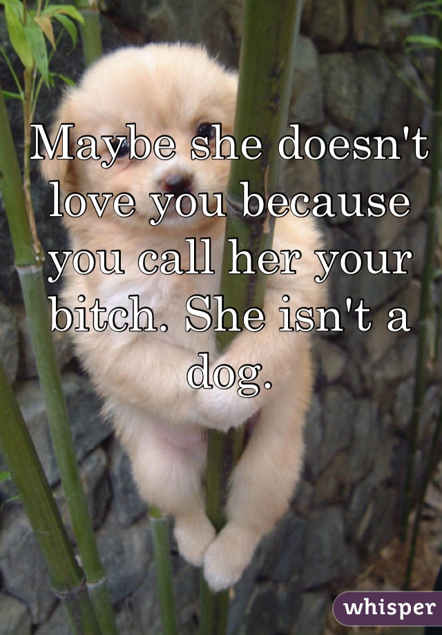 Maybe she doesn't love you because you call her your bitch. She isn't a dog.