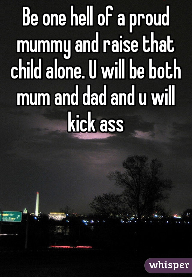 Be one hell of a proud mummy and raise that child alone. U will be both mum and dad and u will kick ass