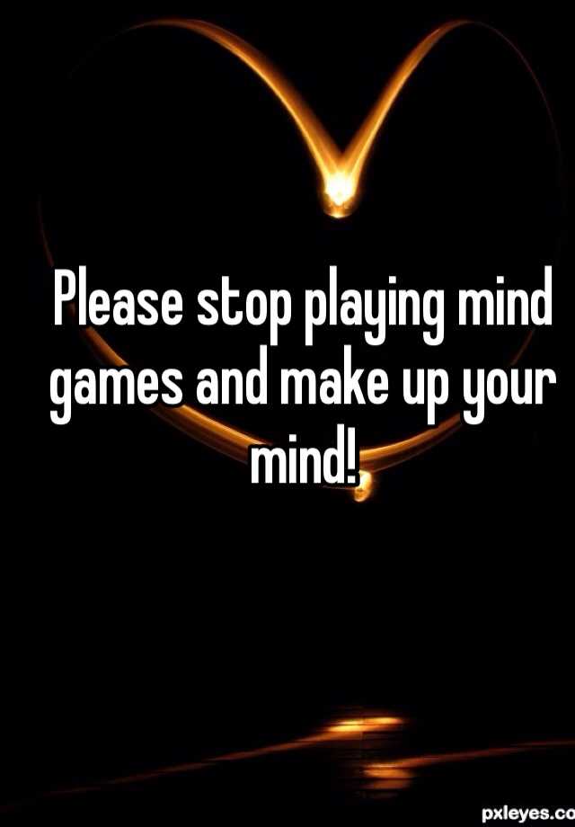 please-stop-playing-mind-games-and-make-up-your-mind