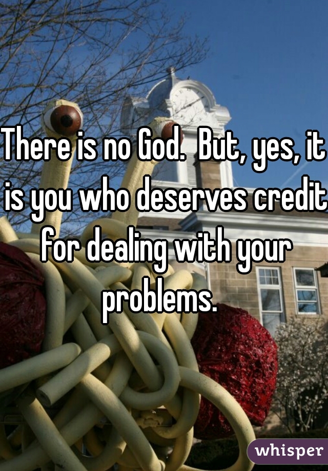 There is no God.  But, yes, it is you who deserves credit for dealing with your problems.  