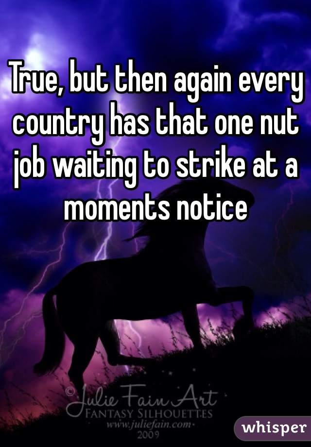 True, but then again every country has that one nut job waiting to strike at a moments notice