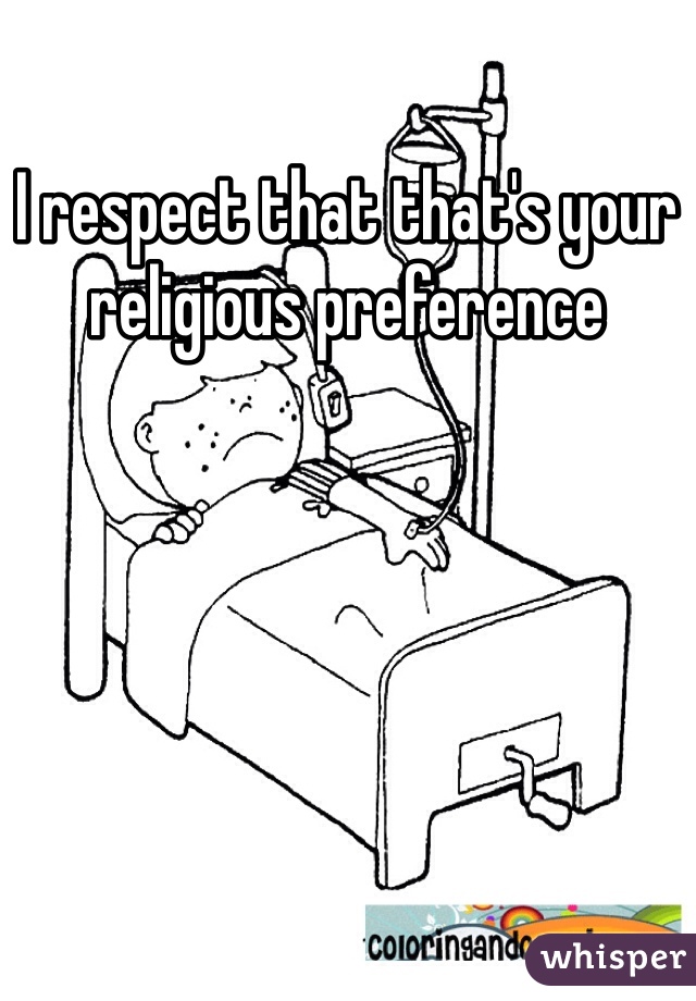 I respect that that's your religious preference 