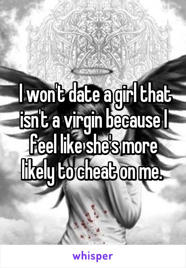  I won't date a girl that isn't a virgin because I feel like she's more likely to cheat on me. 