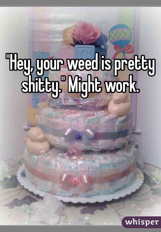 "Hey, your weed is pretty shitty." Might work. 