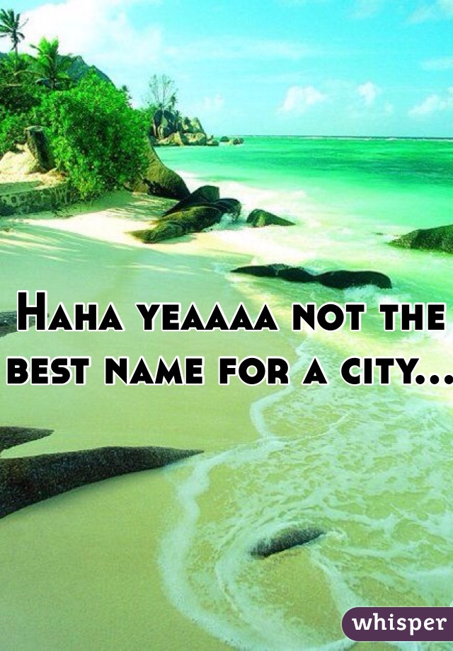 Haha yeaaaa not the best name for a city...