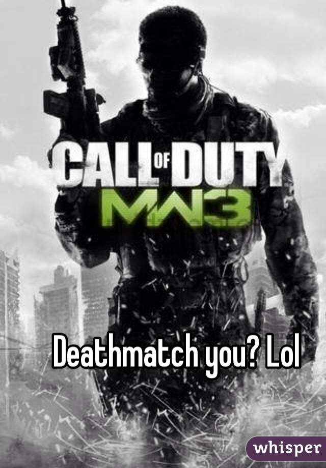 Deathmatch you? Lol