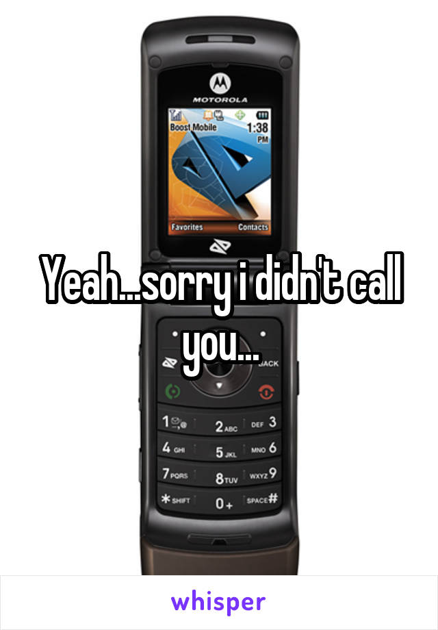 Yeah...sorry i didn't call you...