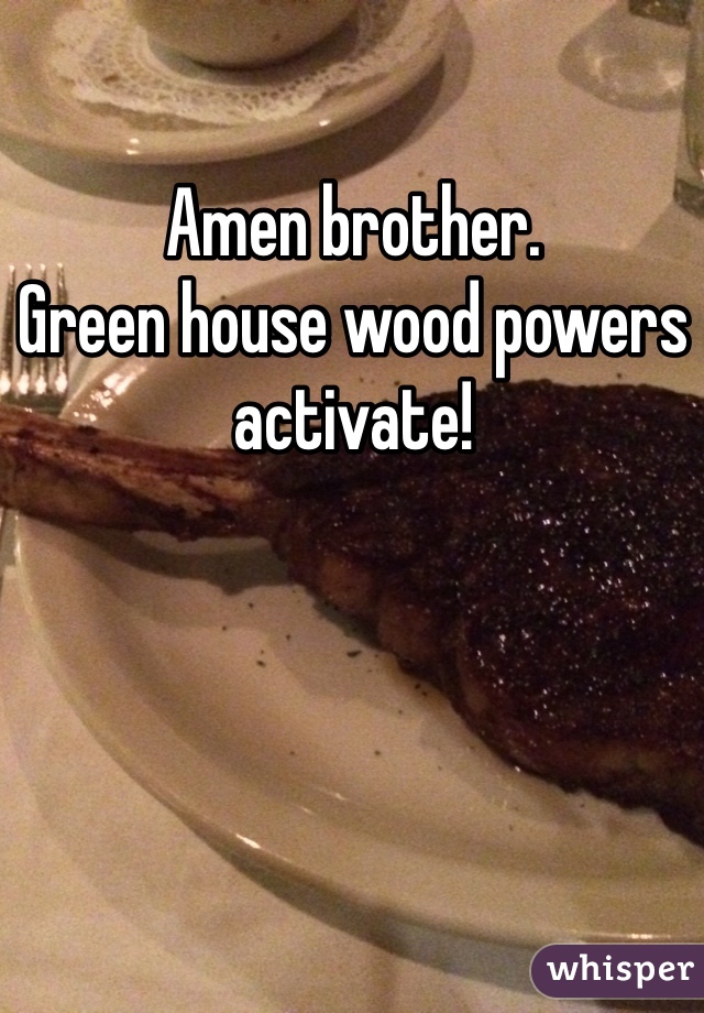 Amen brother. 
Green house wood powers activate!  