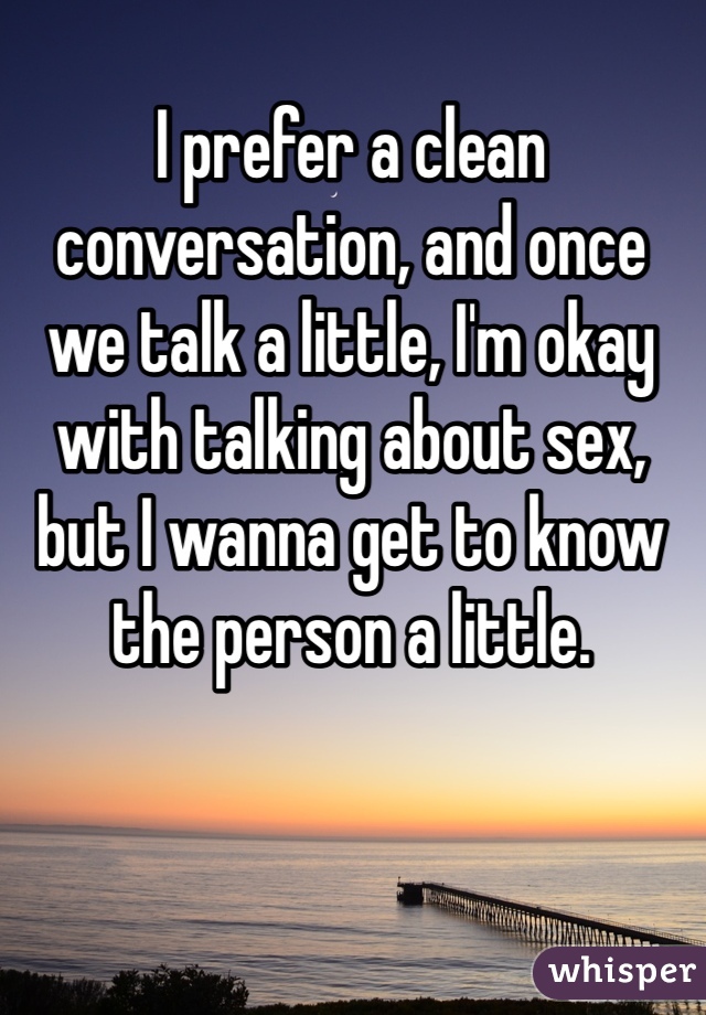 I prefer a clean conversation, and once we talk a little, I'm okay with talking about sex, but I wanna get to know the person a little.