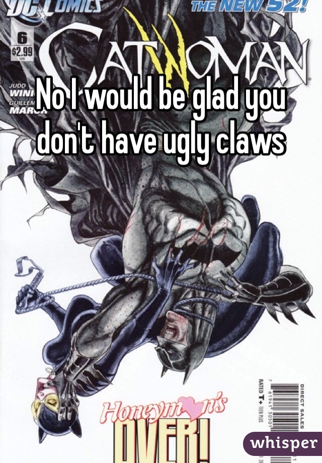 No I would be glad you don't have ugly claws 