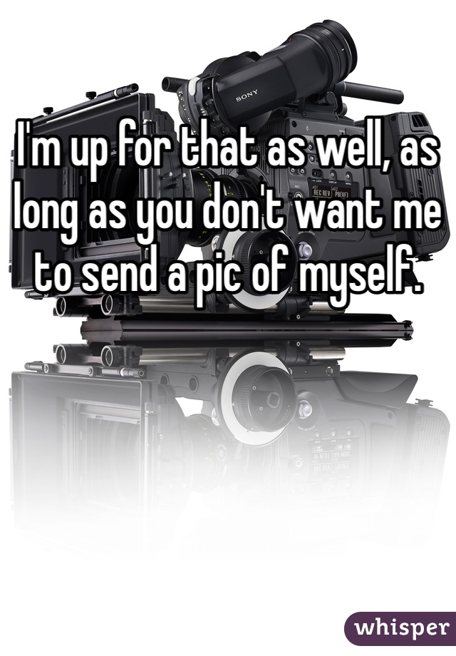 I'm up for that as well, as long as you don't want me to send a pic of myself. 