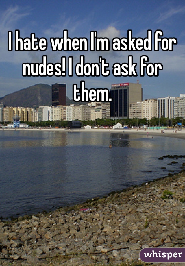 I hate when I'm asked for nudes! I don't ask for them.