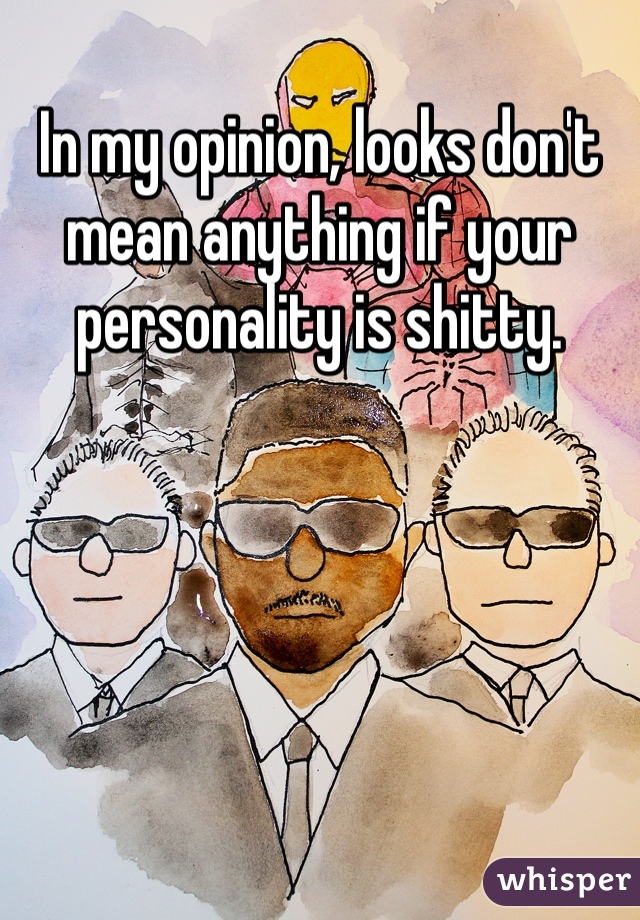 In my opinion, looks don't mean anything if your personality is shitty. 