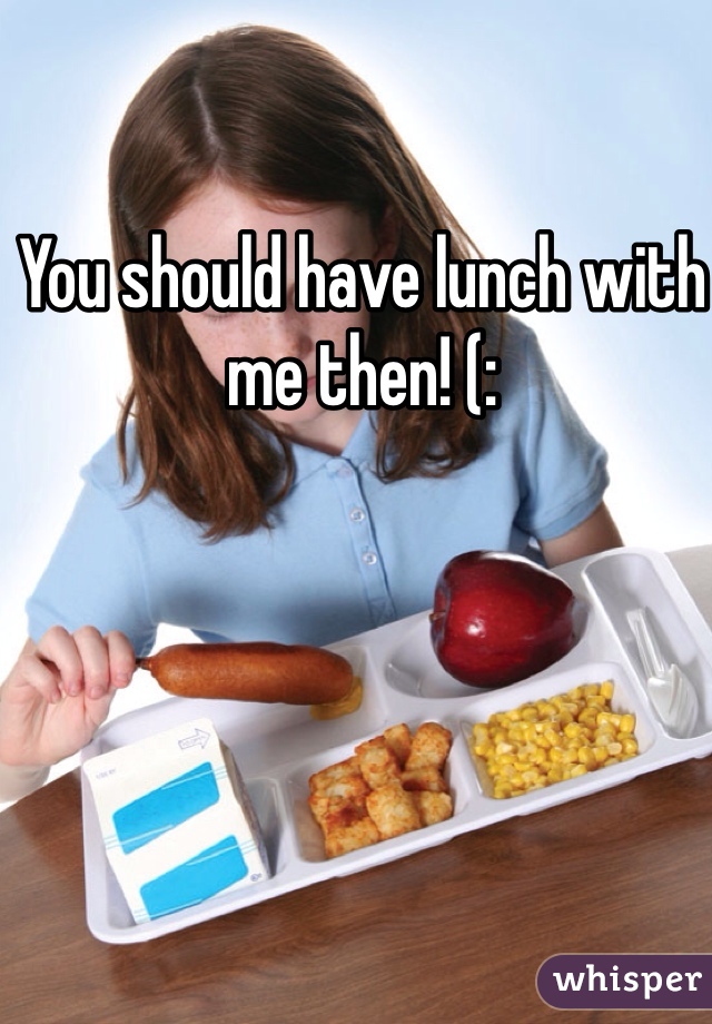 You should have lunch with me then! (: