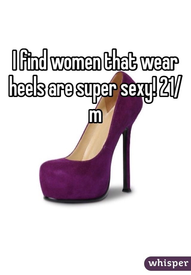 I find women that wear heels are super sexy! 21/m