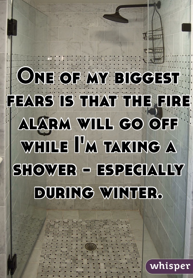 One of my biggest fears is that the fire alarm will go off while I'm taking a shower - especially during winter.
