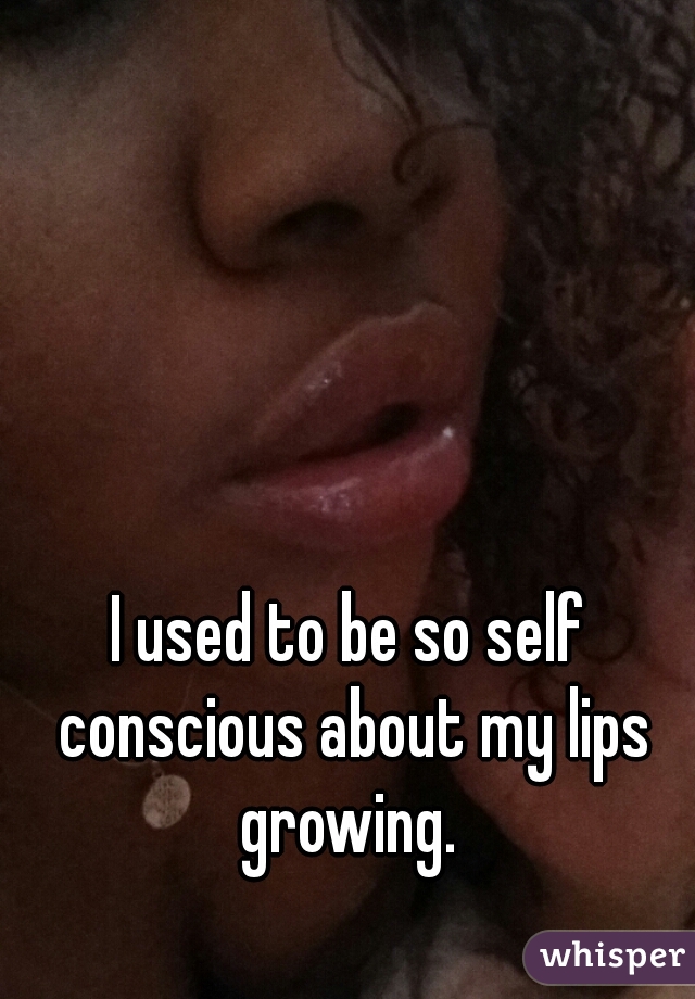 I used to be so self conscious about my lips growing. 