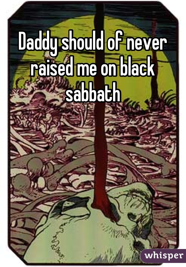 Daddy should of never raised me on black sabbath
