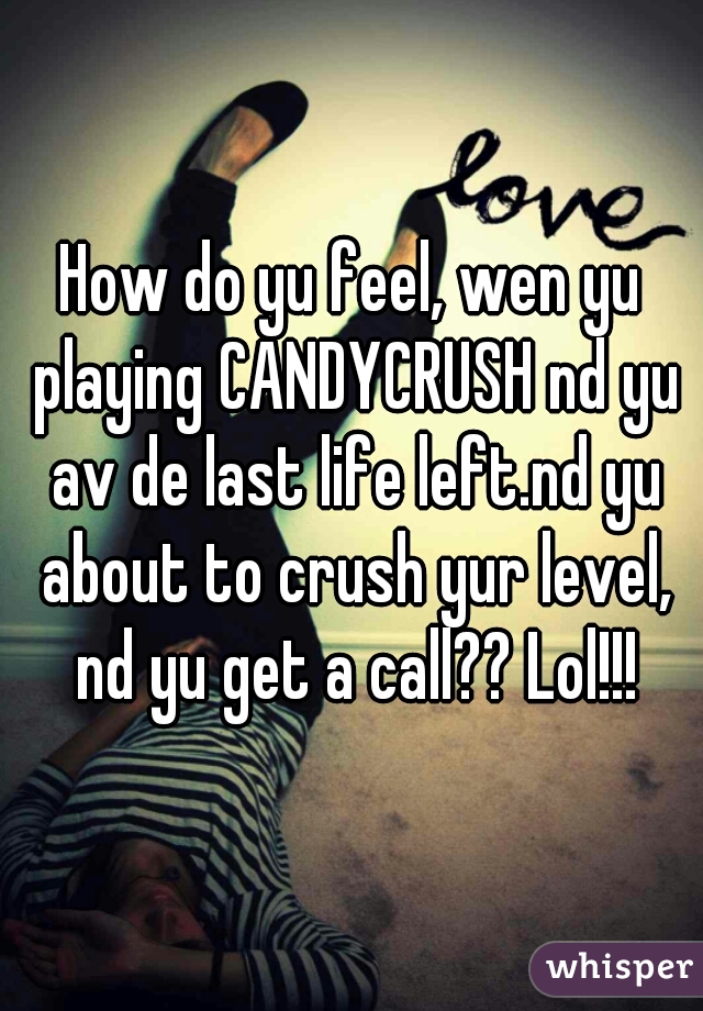 How do yu feel, wen yu playing CANDYCRUSH nd yu av de last life left.nd yu about to crush yur level, nd yu get a call?? Lol!!!