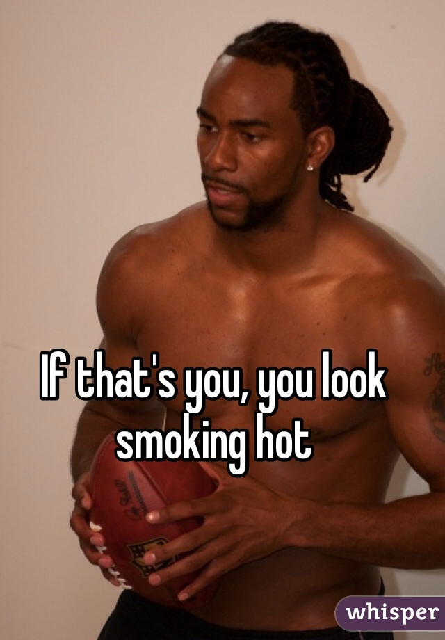 If that's you, you look smoking hot