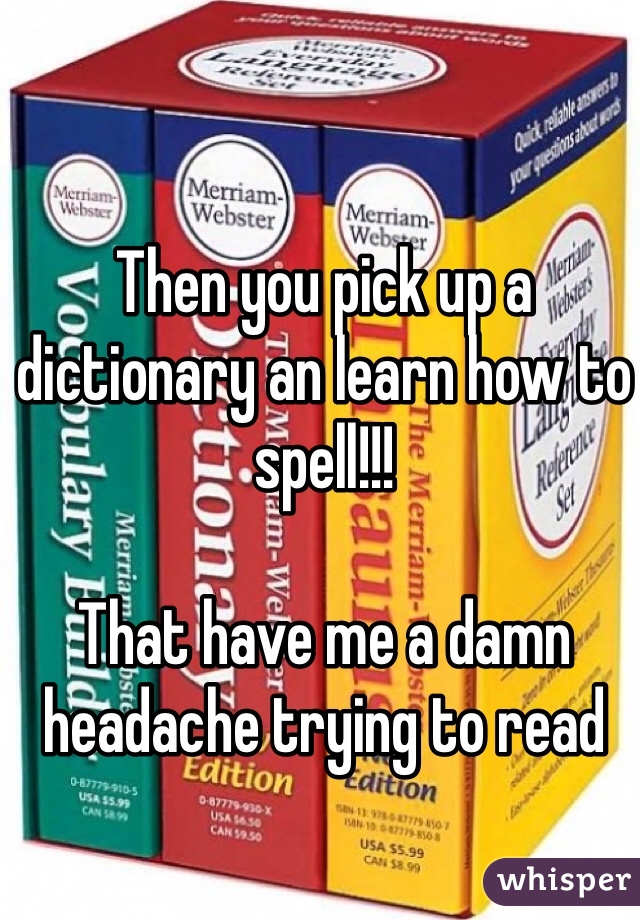 Then you pick up a dictionary an learn how to spell!!!

That have me a damn headache trying to read