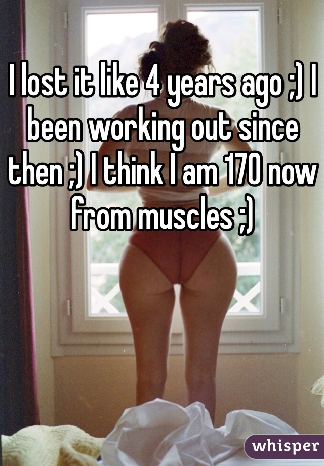 I lost it like 4 years ago ;) I been working out since then ;) I think I am 170 now from muscles ;)