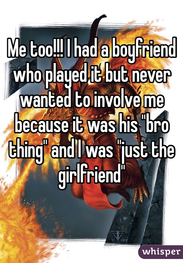 Me too!!! I had a boyfriend who played it but never wanted to involve me because it was his "bro thing" and I was "just the girlfriend"
