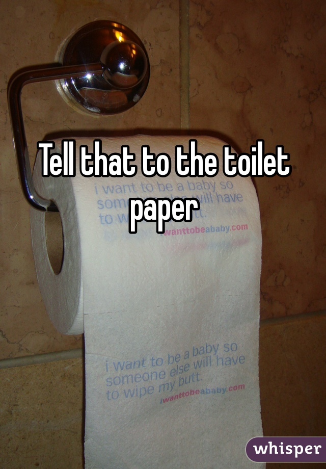 Tell that to the toilet paper