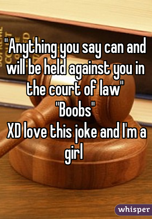 "Anything you say can and will be held against you in the court of law" 
"Boobs"
 XD love this joke and I'm a girl 