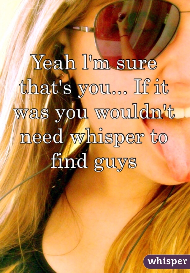 Yeah l'm sure that's you... If it was you wouldn't need whisper to find guys