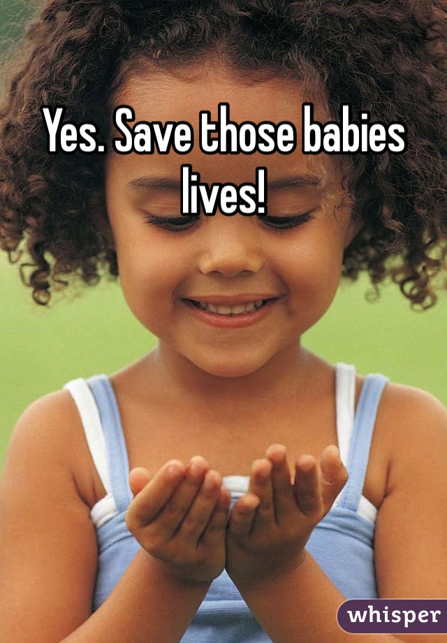Yes. Save those babies lives!