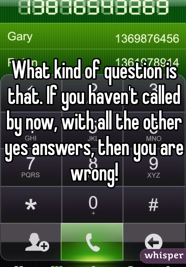 What kind of question is that. If you haven't called by now, with all the other yes answers, then you are wrong!