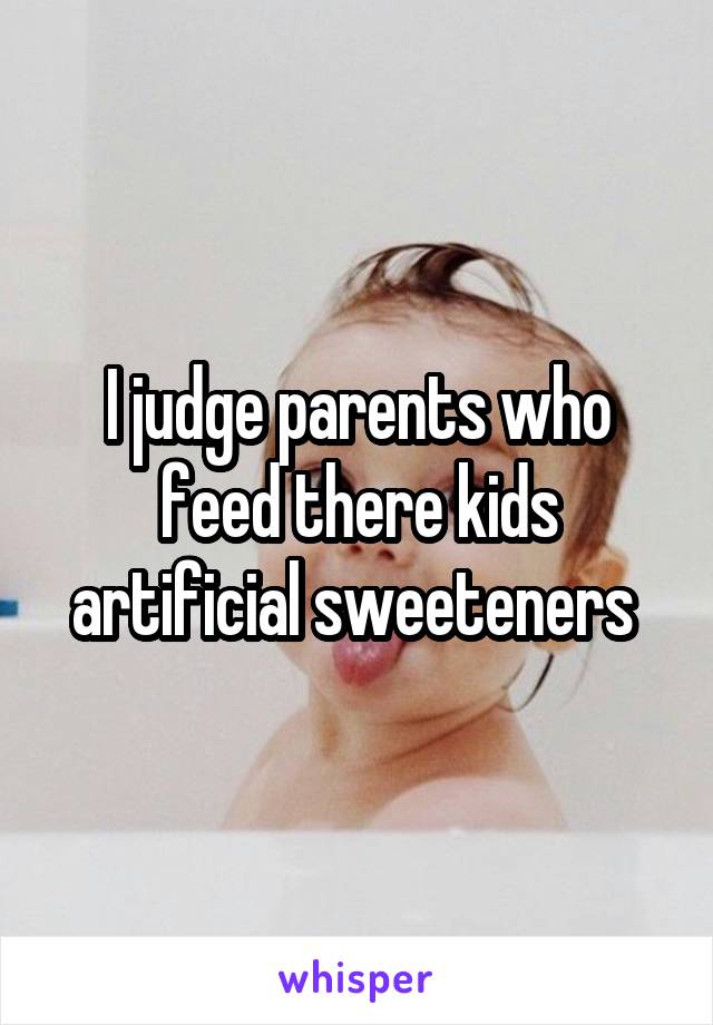I judge parents who feed there kids artificial sweeteners 