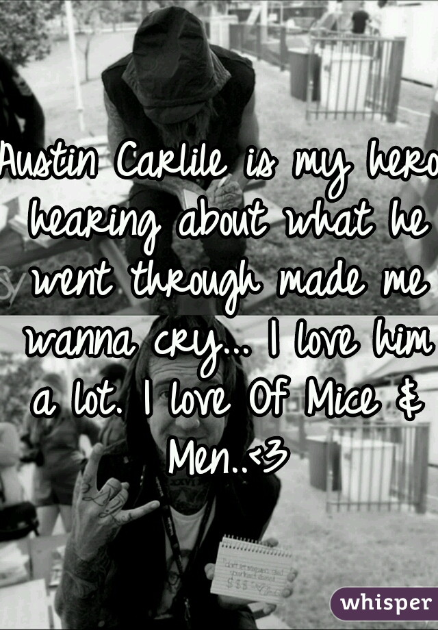 Austin Carlile is my hero hearing about what he went through made me wanna cry... I love him a lot. I love Of Mice & Men..<3