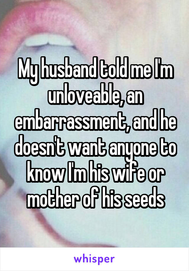 My husband told me I'm unloveable, an embarrassment, and he doesn't want anyone to know I'm his wife or mother of his seeds