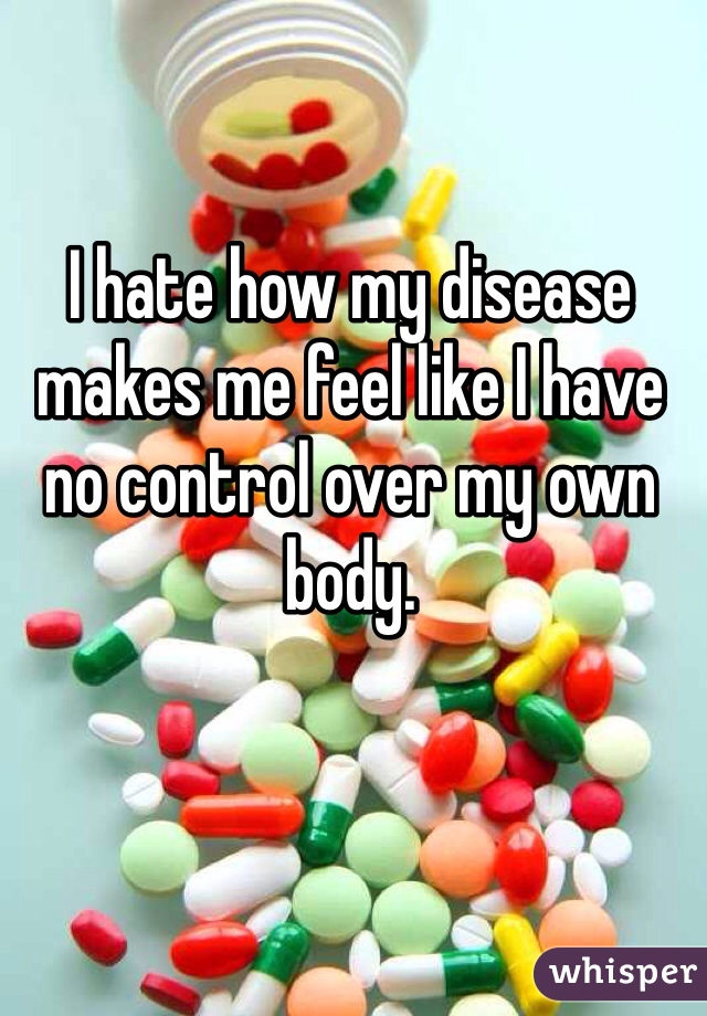 I hate how my disease makes me feel like I have no control over my own body. 